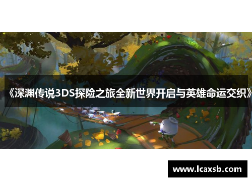 《深渊传说3DS探险之旅全新世界开启与英雄命运交织》