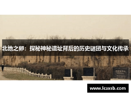 北地之卵：探秘神秘遗址背后的历史谜团与文化传承